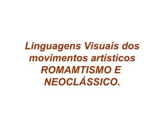 Linguagens Visuais dos movimentos artísticos ROMAMTISMO E  NEOCLÁSSICO . 