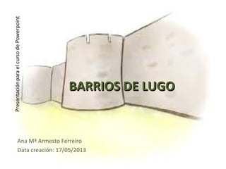BARRIOS DE LUGOBARRIOS DE LUGO
Ana Mª Armesto Ferreiro
Data creación: 17/05/2013
 