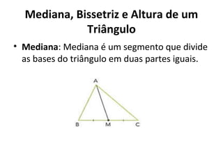 Mediana, Bissetriz e Altura de um 
Triângulo 
• Mediana: Mediana é um segmento que divide 
as bases do triângulo em duas partes iguais. 
 