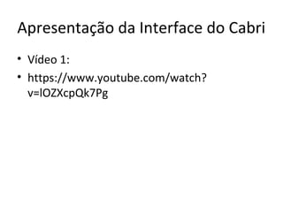 Apresentação da Interface do Cabri 
• Vídeo 1: 
• https://www.youtube.com/watch? 
v=lOZXcpQk7Pg 
 