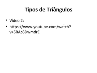 Tipos de Triângulos 
• Vídeo 2: 
• https://www.youtube.com/watch? 
v=5RAc8DwmdrE 
 