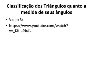 Classificação dos Triângulos quanto a 
medida de seus ângulos 
• Vídeo 3: 
• https://www.youtube.com/watch? 
v=_Kitio9Jufs 
 