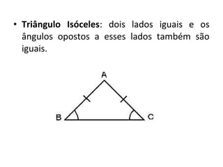 • Triângulo Isóceles: dois lados iguais e os 
ângulos opostos a esses lados também são 
iguais. 
 
