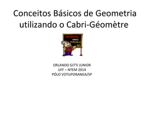 Conceitos Básicos de Geometria 
utilizando o Cabri-Géomètre 
ORLANDO GITTI JUNIOR 
UFF – NTEM 2014 
PÓLO VOTUPORANGA/SP 
 