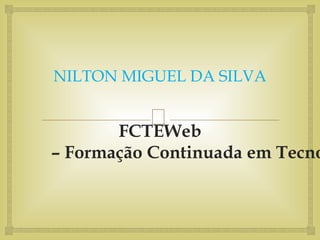 
NILTON MIGUEL DA SILVA
FCTEWeb
– Formação Continuada em Tecno
 