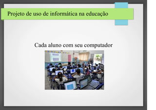 Projeto de uso de informática na educação 
Cada aluno com seu computador 
 