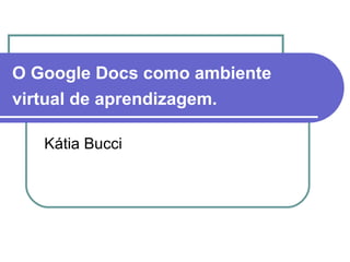 O Google Docs como ambiente
virtual de aprendizagem.

   Kátia Bucci
 