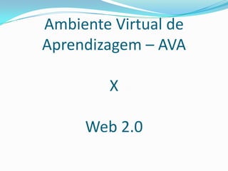 Ambiente Virtual de
Aprendizagem – AVA

        X

     Web 2.0
 