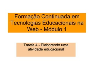 Formação Continuada em
Tecnologias Educacionais na
      Web - Módulo 1

    Tarefa 4 - Elaborando uma
      atividade educacional
 
