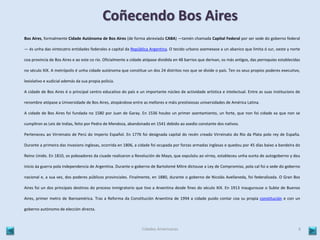 Coñecendo Bos Aires 
Bos Aires, formalmente Cidade Autónoma de Bos Aires (de forma abreviada CABA) ―tamén chamada Capital Federal por ser sede do goberno federal 
― és unha das vintecatro entidades federales e capital da República Argentina. O tecido urbano asemexase a un abanico que limita ó sur, oeste y norte 
coa provincia de Bos Aires e ao este co río. Oficialmente a cidade atópase dividida en 48 barrios que derivan, os más antigos, das parroquias establecidas 
no século XIX. A metrópolis é unha cidade autónoma que constitue un dos 24 distritos nos que se divide o país. Ten os seus propios poderes executivo, 
lexislativo e xudicial además da sua propia policía. 
A cidade de Bos Aires é o principal centro educativo do país e un importante núcleo de actividade artística e intelectual. Entre as suas institucions de 
renombre atópase a Universidade de Bos Aires, atopándose entre as mellores e máis prestixiosas universidades de América Latina. 
A cidade de Bos Aires foi fundada no 1580 por Juan de Garay. En 1536 houbo un primer asentamiento, un forte, que non foi cidade xa que non se 
cumpliron as Leis de Indias, feito por Pedro de Mendoza, abandonado en 1541 debido ao asedio constante dos nativos. 
Perteneceu ao Virreinato de Perú do Imperio Español. En 1776 foi designada capital do recén creado Virreinato do Río da Plata polo rey de España. 
Durante a primeira das invasions inglesas, ocorrida en 1806, a cidade foi ocupada por forzas armadas inglesas e quedou por 45 días baixo a bandeira do 
Reino Unido. En 1810, os poboadores da ciuade realizaron a Revolución de Mayo, que expulsóu ao virrey, estableceu unha xunta de autogoberno y deu 
inicio áa guerra pola independencia de Argentina. Durante o goberno de Bartolomé Mitre dictouse a Ley de Compromiso, pola cal foi a sede do goberno 
nacional e, a sua vez, dos poderes públicos provinciales. Finalmente, en 1880, durante o goberno de Nicolás Avellaneda, foi federalizada. O Gran Bos 
Aires foi un dos principais destinos do proceso inmigratorio que tivo a Arxentina desde fines do século XIX. En 1913 inaugurouse o Subte de Buenos 
Aires, primer metro de Iberoamérica. Tras a Reforma da Constitución Arxentina de 1994 a cidade puido contar coa su propia constitución e con un 
goberno autónomo de elección directa. 
Cidades Americanas 6 
 
