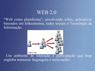 WEB 2.0 "Web como plataforma", envolvendo wikis, aplicativos baseados em folksonomia, redes sociais e Tecnologia da Informação.  Um ambiente de interação e participação que hoje engloba inúmeras linguagens e motivações. 