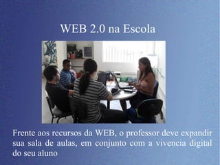 WEB 2.0 na Escola Frente aos recursos da WEB, o professor deve expandir sua sala de aulas, em conjunto com a vivencia digital do seu aluno 
