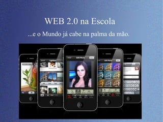 WEB 2.0 na Escola ...e o Mundo já cabe na palma da mão. 