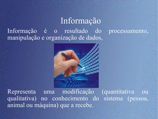 Informação Informação é o resultado do processamento, manipulação e organização de dados,  Representa uma modificação (quantitativa ou qualitativa) no conhecimento do sistema (pessoa, animal ou máquina) que a recebe. 