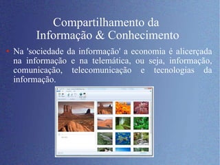 Compartilhamento da  Informação & Conhecimento Na 'sociedade da informação' a economia é alicerçada na informação e na telemática, ou seja, informação, comunicação, telecomunicação e tecnologias da informação.  