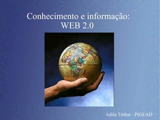 Conhecimento e informação: WEB 2.0  Adila Trubat - PIGEAD 
