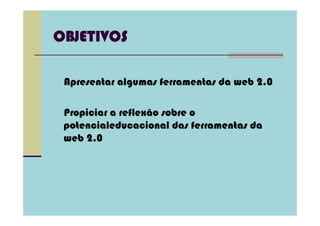 OBJETIVOS

 Apresentar algumas ferramentas da web 2.0

 Propiciar a reflexão sobre o
 potencialeducacional das ferramentas da
 web 2.0
 