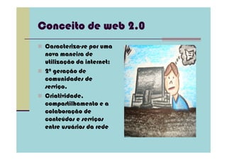 Conceito de web 2.0
 Caracteriza-se por uma
 nova maneira de
 utilização da internet;
 2ª geração de
 comunidades de
 serviço.
 Criatividade,
 compartilhamento e a
 colaboração de
 conteúdos e serviços
 entre usuários da rede
 