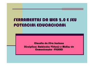FERRAMENTAS DA WEB 2.0 E SEU
POTENCIAL EDUCACIONAL


             Claudia da Silva Santana
    Disciplina: Ambientes Virtuais e Mídias de
             Comunicação - PIGEAD
 