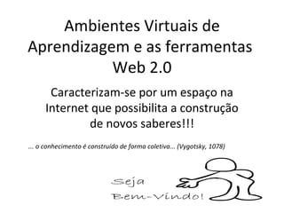 Ambientes Virtuais de
Aprendizagem e as ferramentas
           Web 2.0
      Caracterizam-se por um espaço na
     Internet que possibilita a construção
             de novos saberes!!!
... o conhecimento é construído de forma coletiva... (Vygotsky, 1078)
 