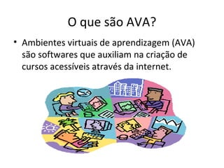 O que são AVA?
• Ambientes virtuais de aprendizagem (AVA)
  são softwares que auxiliam na criação de
  cursos acessíveis através da internet.
 