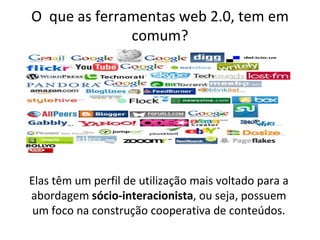 O que as ferramentas web 2.0, tem em
              comum?




Elas têm um perfil de utilização mais voltado para a
abordagem sócio-interacionista, ou seja, possuem
 um foco na construção cooperativa de conteúdos.
 