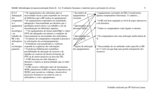 MAABE: Metodologias de operacionalização (Parte-II) - D.2- Condições humanas e materiais para a prestação do serviço.                              4

D.2.4          * Os equipamentos são suficientes para as             * Inventário de           * equipamentos reciclados da EB2,3 insuficientes.
Adequação      necessidades locais e para responder aos serviços     equipamentos              Quatro computadores funcionais, 11 cadeiras,…
dos            de biblioteca que a BE realiza no agrupamento.        existente.
computador     * Os equipamentos respondem em actualidade,                                      *A BE está bem equipada ao nível de jogos educativos,
es e           adequação e funcionalidade aos desafios que o                                   e da literatura.
equipament     paradigma actual coloca e ao trabalho e uso da        * Questionário aos
os             documentação em diferentes suportes.                  docentes (QD3).           * Todos os computadores estão ligados à internet.
tecnológico    * Os equipamentos de leitura áudio/Mp3 e vídeo/
s ao           DVD são adequados em número e condições de
trabalho da    funcionamento às necessidades dos utilizadores.       * Questionário aos        * Os computadores têm uma utilização média diária de
BE e dos       * O número de computadores responde à procura e       alunos (QA4).             X.
utilizadores   às solicitações da escola/agrupamento.
na             * O hardware está actualizado e o software
escola/agru    responde às exigências das solicitações.              * registo de utilização   * Necessidades de ser atribuída verba especifica à BE
pamento.       * O professor bibliotecário rentabiliza               dos equipamentos.         do 1º ciclo (ou que haja uma gestão transparente dos
               possibilidades de afectação de recursos e de                                    recursos).
               trabalho no contexto do desenvolvimento do
               PTE ou de outros projectos na área das TIC.
               * A BE funciona em rede (Intranet e
               Internet) e explora as potencialidades que as redes
               facultam.
               * A BE recorre a diferentes tipos de ferramentas:
               WEB, plataformas (LMS) ou outros dispositivos da
               WEB2, para incentivar o diálogo e desenvolver
               processos formativos ou criativos com os
               utilizadores e com o agrupamento.



                                                                                                           Trabalho realizado por Mª Etelvina Lamas
 