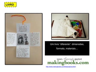 LIVRO
Um livro “diferente”: dimensões,
formato, materiais…
http://www.makingbooks.com/freeprojects.shtml
 