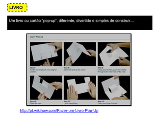 Um livro ou cartão “pop-up”, diferente, divertido e simples de construir…
http://pt.wikihow.com/Fazer-um-Livro-Pop-Up
LIVRO
 