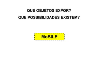 QUE OBJETOS EXPOR?
QUE POSSIBILIDADES EXISTEM?
MoBILE
 
