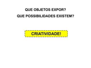 QUE OBJETOS EXPOR?
QUE POSSIBILIDADES EXISTEM?
CRIATIVIDADE!
 