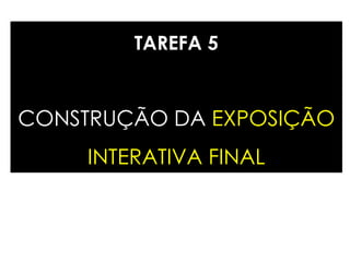 TAREFA 5
CONSTRUÇÃO DA EXPOSIÇÃO
INTERATIVA FINAL
 