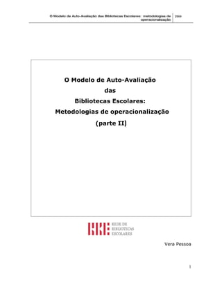 O Modelo de Auto-Avaliação das Bibliotecas Escolares: metodologias de    2009
                                                     operacionalização




        O Modelo de Auto-Avaliação
                               das
              Bibliotecas Escolares:
   Metodologias de operacionalização

                          (parte II)




                                                                  Vera Pessoa




                                                                                1
 