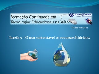 Thaise Amorim 
Tarefa 5 – O uso sustentável os recursos hídricos. 
 