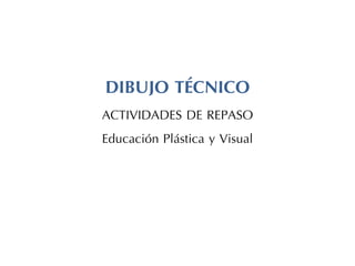 DIBUJO TÉCNICO
ACTIVIDADES DE REPASO
Educación Plástica y Visual
 