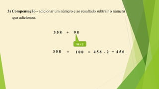 3) Compensação - adicionar um número e ao resultado subtrair o número
que adicionou.
3 5 8 + 9 8
98 + 2
3 5 8 + 2= 4 5 64 5 81 0 0 - =
 