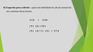 8) Esquerda para a direita - quem tem habilidade de cálculo mental faz
uso constante dessa técnica.
3 2 6 + 2 4 8
( 5 ) ( 6 ) ( 14 )
( 5 ) ( 6 + 1 ) ( 4 ) = 5 7 4
 