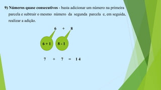 9) Números quase consecutivos - basta adicionar um número na primeira
parcela e subtrair o mesmo número da segunda parcela e, em seguida,
realizar a adição.
6 + 8
6 + 1 8 - 1
7 + 7 = 1 4
 
