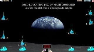 JOGO EDUCATIVO TUX, OF MATH COMMAND
Calculo mental com operação de adição
JOGO EDUCATIVO TUX, OF MATH COMMAND
Cálculo mental com a operação de adição
 