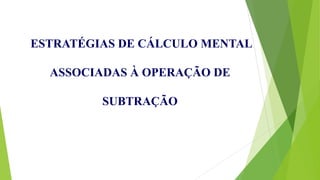 ESTRATÉGIAS DE CÁLCULO MENTAL
ASSOCIADAS À OPERAÇÃO DE
SUBTRAÇÃO
 