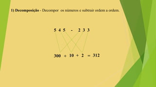 1) Decomposição - Decompor os números e subtrair ordem a ordem.
5 4 5 - 2 3 3
300 10 2+ + = 312
 