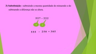 3) Substituição - subtraindo a mesma quantidade do minuendo e do
subtraendo a diferença não se altera.
5 5 7 - 2 5 2
-2-2
5 5 5 - 2 5 0 = 3 0 5
 