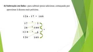 4) Subtração em linha - para subtrair posso adicionar, começando por
aproximar à dezena mais próxima.
1 2 6 - 1 7
1 7 3
2 0
1 2 0
1 2 6
1 0 0
6
1 0 9
+
+
+
+
= 1 0 9
 