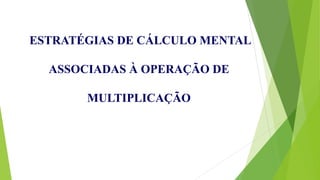 ESTRATÉGIAS DE CÁLCULO MENTAL
ASSOCIADAS À OPERAÇÃO DE
MULTIPLICAÇÃO
 