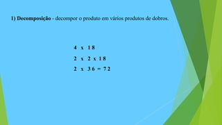 1) Decomposição - decompor o produto em vários produtos de dobros.
4 x 1 8
2 x 2 x 1 8
2 x 3 6 = 7 2
 