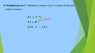 5) Multiplicação por 5 - Multiplica o número 5 por 2 e depois divide pelo
próprio número 2.
8 3 x 5
8 3 x 10
8 3 0 : 2 = 4 1 5
( 2 x 5 )
 