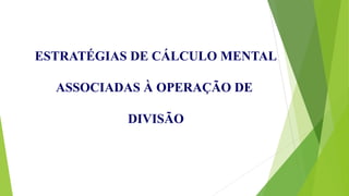 ESTRATÉGIAS DE CÁLCULO MENTAL
ASSOCIADAS À OPERAÇÃO DE
DIVISÃO
 