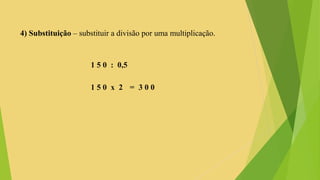 4) Substituição – substituir a divisão por uma multiplicação.
1 5 0 : 0,5
1 5 0 x 2 = 3 0 0
 