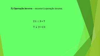 5) Operação inversa – recorrer à operação inversa.
2 1 : 3 = 7
7 x 3 = 2 1
 