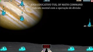 JOGO EDUCATIVO TUX, OF MATH COMMAND
Calculo mental com operação de subtração
JOGO EDUCATIVO TUX, OF MATH COMMAND
Cálculo mental com a operação de divisão
 